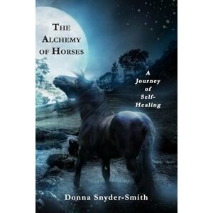 Snyder-Smith, Donna The Alchemy of Horses: A Journey of Self-Healing Snyder-Smith, Donna The Alchemy of Horses: A Journey of Self-Healing