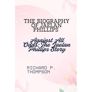THOMPSON, RICHARD P. THE BIOGRAPHY OF JAELAN PHILLIPS: Against All Odds: The Jaelan Phillips Story THOMPSON, RICHARD P. THE BIOGRAPHY OF JAELAN PHILLIPS: Against All Odds: The Jaelan Phillips Story