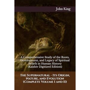 King, John H. The Supernatural Its Origin, Nature, and Evolution (Complete Volume I and II): A Comprehensive Study of the Roots, Development, and Legacy of ... in Human History (Kaishiv Digitized Edition) King, John H. The Supernatural Its Origin, Nature, and Evolution (Complete Volume I and II): A Comprehensive Study of the Roots, Development, and Legacy of ... in Human History (Kaishiv Digitized Edition)