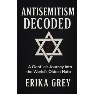 Grey, Erika Antisemitism Decoded: A Gentile's Journey Into the World's Oldest hate Grey, Erika Antisemitism Decoded: A Gentile's Journey Into the World's Oldest hate
