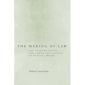 Stanford University Press The Making of Law: The Supreme Court and Labor Legislation in Mexico, 1875–1931 Stanford University Press The Making of Law: The Supreme Court and Labor Legislation in Mexico, 1875–1931