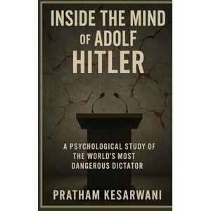 Kesarwani, Pratham Inside the Mind of Adolf Hitler: A Psychological Study of the World’s Most Dangerous Dictator Kesarwani, Pratham Inside the Mind of Adolf Hitler: A Psychological Study of the World’s Most Dangerous Dictator