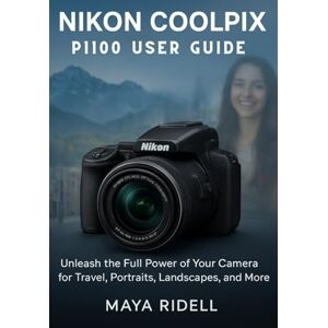 RIDELL, MAYA Nikon Coolpix P1100 User Guide: Unleash the Full Power of Your Camera for Travel, Portraits, Landscapes, and More RIDELL, MAYA Nikon Coolpix P1100 User Guide: Unleash the Full Power of Your Camera for Travel, Portraits, Landscapes, and More