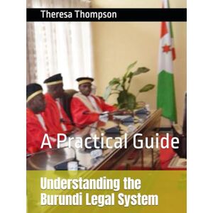Thompson, Theresa Understanding the Burundi Legal System: A Practical Guide Thompson, Theresa Understanding the Burundi Legal System: A Practical Guide