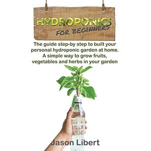 Libert, Jason Hydroponics for beginners: A Step-by-Step Guide to Building Your Personal Hydroponic Garden at Home. A Simple Way to Grow Fruits, Vegetables, and Herbs in Your Garden. Libert, Jason Hydroponics for beginners: A Step-by-Step Guide to Building Your Personal Hydroponic Garden at Home. A Simple Way to Grow Fruits, Vegetables, and Herbs in Your Garden.