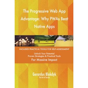 Gerardus Blokdyk - The Art of Service The Progressive Web App Advantage: Why PWAs Beat Native Apps Gerardus Blokdyk - The Art of Service The Progressive Web App Advantage: Why PWAs Beat Native Apps