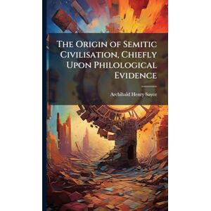 Sayce, Archibald Henry The Origin of Semitic Civilisation, Chiefly Upon Philological Evidence Sayce, Archibald Henry The Origin of Semitic Civilisation, Chiefly Upon Philological Evidence