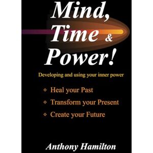 Hamilton, Mr. Anthony Mind, Time and Power!: Using the Hidden Power of Your Mind to Heal Your Past, Transform Your Present, Create Your Future Hamilton, Mr. Anthony Mind, Time and Power!: Using the Hidden Power of Your Mind to Heal Your Past, Transform Your Present, Create Your Future