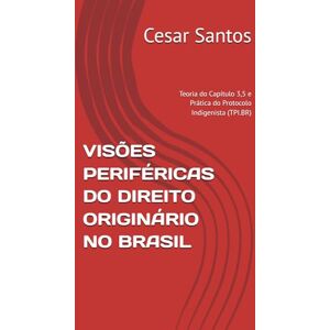 Santos, Cesar VISÕES PERIFÉRICAS DO DIREITO ORIGINÁRIO NO BRASIL: Teoria do Capítulo 3,5 e Prática do Protocolo Indigenista (TPI.BR) Santos, Cesar VISÕES PERIFÉRICAS DO DIREITO ORIGINÁRIO NO BRASIL: Teoria do Capítulo 3,5 e Prática do Protocolo Indigenista (TPI.BR)