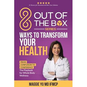 Yu MD IFMCP, Maggie 8 Out of the Box Ways to Transform Your Health: From Confusion to Confidence: The Playbook for Whole Body Wellness Yu MD IFMCP, Maggie 8 Out of the Box Ways to Transform Your Health: From Confusion to Confidence: The Playbook for Whole Body Wellness