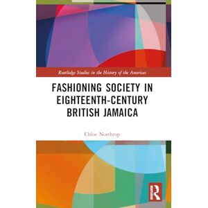 Northrop, Chloe Fashioning Society in Eighteenth-Century British Jamaica (Routledge Studies in the History of the Americas) Northrop, Chloe Fashioning Society in Eighteenth-Century British Jamaica (Routledge Studies in the History of the Americas)