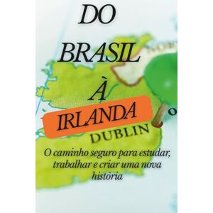 Neves, Graciela Do Brasil à Irlanda: O caminho seguro para estudar, trabalhar e criar sua nova história Neves, Graciela Do Brasil à Irlanda: O caminho seguro para estudar, trabalhar e criar sua nova história