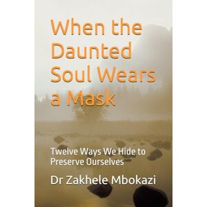Mbokazi, Dr Zakhele The Daunted Soul: Twelve Masks We Wear to Preserve Ourselves Mbokazi, Dr Zakhele The Daunted Soul: Twelve Masks We Wear to Preserve Ourselves
