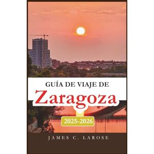 C. Larose, James Guía de viaje de Zaragoza 2025-2026: Explora el corazón de la rica cultura, las delicias culinarias y la arquitectura atemporal de España. C. Larose, James Guía de viaje de Zaragoza 2025-2026: Explora el corazón de la rica cultura, las delicias culinarias y la arquitectura atemporal de España.