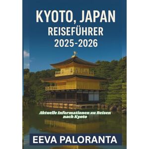 PALORANTA, EEVA KYOTO, JAPAN REISEFÜHRER 2025-2026: Entdecke Kyotos bedeutendste Tempel, traditionelle Kultur, kulinarische Highlights und praktische Reisetipps für dein unvergessliches Japan-Abenteuer PALORANTA, EEVA KYOTO, JAPAN REISEFÜHRER 2025-2026: Entdecke Kyotos bedeutendste Tempel, traditionelle Kultur, kulinarische Highlights und praktische Reisetipps für dein unvergessliches Japan-Abenteuer