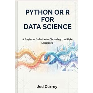 Currey, Jed Python or R for Data Science: A Beginner’s Guide to Choosing the Right Language with Real-World Case Studies and Hands-On Examples (R programming) Currey, Jed Python or R for Data Science: A Beginner’s Guide to Choosing the Right Language with Real-World Case Studies and Hands-On Examples (R programming)