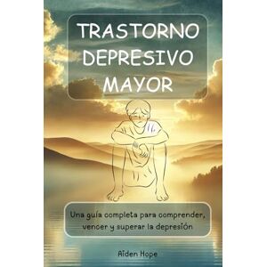 Hope, Aiden TRASTORNO DEPRESIVO MAYOR: Una guía completa para comprender, vencer y superar la depresión Hope, Aiden TRASTORNO DEPRESIVO MAYOR: Una guía completa para comprender, vencer y superar la depresión