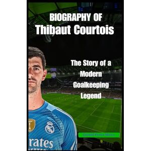 Micco, Gerald Perez BIOGRAPHY OF Thibaut Courtois: The Story of a Modern Goalkeeping Legend Micco, Gerald Perez BIOGRAPHY OF Thibaut Courtois: The Story of a Modern Goalkeeping Legend