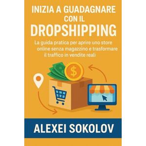 Sokolov, Alexei Inizia a guadagnare con il Dropshipping: La guida pratica per aprire uno store online senza magazzino e trasformare il traffico in vendite reali Sokolov, Alexei Inizia a guadagnare con il Dropshipping: La guida pratica per aprire uno store online senza magazzino e trasformare il traffico in vendite reali