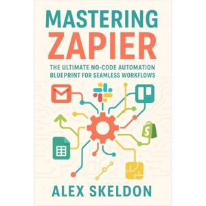 Skeldon, Alex Mastering Zapier: The Ultimate No-Code Automation Blueprint for Seamless Workflows: The Definitive Guide to No-Code Workflow Automation, App ... Scalable, AI-Driven Workflow Solutions) Skeldon, Alex Mastering Zapier: The Ultimate No-Code Automation Blueprint for Seamless Workflows: The Definitive Guide to No-Code Workflow Automation, App ... Scalable, AI-Driven Workflow Solutions)