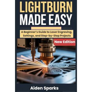 Sparks, Aiden Lightburn Made Easy: A Beginner’s Guide to Laser Engraving, Settings, and Step-by-Step Projects Sparks, Aiden Lightburn Made Easy: A Beginner’s Guide to Laser Engraving, Settings, and Step-by-Step Projects