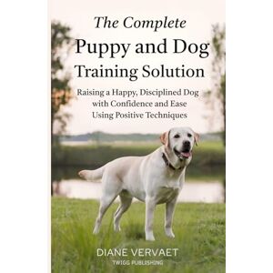 Vervaet, Diane The Complete Puppy and Dog Training Solution: Raising a Happy Disciplined Dog with Confidence and Ease Using Positive Techniques Vervaet, Diane The Complete Puppy and Dog Training Solution: Raising a Happy Disciplined Dog with Confidence and Ease Using Positive Techniques