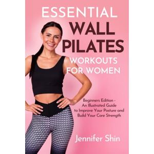 Shin, Jennifer Essential Wall Pilates Workouts For Women: Beginners Edition An Illustrated Guide to Improve Your Posture and Build Your Core Strength Shin, Jennifer Essential Wall Pilates Workouts For Women: Beginners Edition An Illustrated Guide to Improve Your Posture and Build Your Core Strength