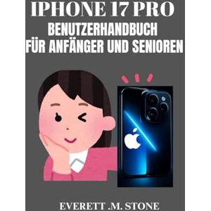 .M. STONE, EVERETT IPHONE 17 PRO BENUTZERHANDBUCH FÜR ANFÄNGER UND SENIOREN: Schritt-Für-Schritt-Anleitung Zum Freischalten Wichtiger Funktionen, Tipps Und Tricks Für Maximale Leistung Und Einfache Navigation .M. STONE, EVERETT IPHONE 17 PRO BENUTZERHANDBUCH FÜR ANFÄNGER UND SENIOREN: Schritt-Für-Schritt-Anleitung Zum Freischalten Wichtiger Funktionen, Tipps Und Tricks Für Maximale Leistung Und Einfache Navigation