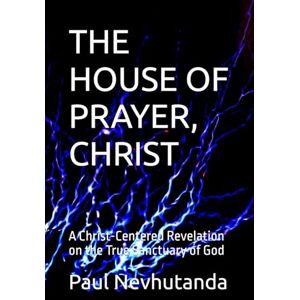 Nevhutanda, Paul THE HOUSE OF PRAYER, CHRIST: A Christ-Centered Revelation on the True Sanctuary of God Nevhutanda, Paul THE HOUSE OF PRAYER, CHRIST: A Christ-Centered Revelation on the True Sanctuary of God