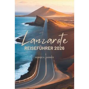 Shimmer, Monroe K. Lanzarote REISEFÜHRER 2026: Eine freundliche Reise durch Spaniens einzigartigstes Inselparadies Shimmer, Monroe K. Lanzarote REISEFÜHRER 2026: Eine freundliche Reise durch Spaniens einzigartigstes Inselparadies