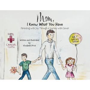 Price, Elizabeth Mom, I Know What You Have: Parenting with Joy Through a Journey with Cancer Price, Elizabeth Mom, I Know What You Have: Parenting with Joy Through a Journey with Cancer