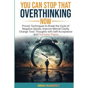 RAMIREZ, NIKKI YOU CAN STOP THAT OVERTHINKING NOW: Proven Techniques to Break the Cycle of Negative Spirals, Improve Mental Clarity, Change Toxic Thoughts with Self Acceptance and Find Inner Peace RAMIREZ, NIKKI YOU CAN STOP THAT OVERTHINKING NOW: Proven Techniques to Break the Cycle of Negative Spirals, Improve Mental Clarity, Change Toxic Thoughts with Self Acceptance and Find Inner Peace