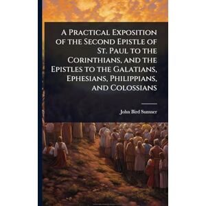 Sumner, John Bird A Practical Exposition of the Second Epistle of St. Paul to the Corinthians, and the Epistles to the Galatians, Ephesians, Philippians, and Colossians Sumner, John Bird A Practical Exposition of the Second Epistle of St. Paul to the Corinthians, and the Epistles to the Galatians, Ephesians, Philippians, and Colossians