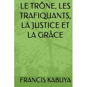 KABUYA, FRANCIS LE TRÔNE, LES TRAFIQUANTS, LA JUSTICE ET LA GRÂCE KABUYA, FRANCIS LE TRÔNE, LES TRAFIQUANTS, LA JUSTICE ET LA GRÂCE