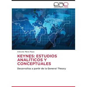 Mora Plaza, Antonio KEYNES: ESTUDIOS ANALÍTICOS Y CONCEPTUALES: Desarrollos a partir de la General Theory Mora Plaza, Antonio KEYNES: ESTUDIOS ANALÍTICOS Y CONCEPTUALES: Desarrollos a partir de la General Theory