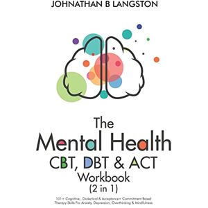 B Langston, Johnathan The Mental Health CBT, DBT & ACT Workbook (2 in 1): 101+ Cognitive, Dialectical & Acceptance + Commitment Based Therapy Skills For Anxiety, Depression, Overthinking & Mindfulness B Langston, Johnathan The Mental Health CBT, DBT & ACT Workbook (2 in 1): 101+ Cognitive, Dialectical & Acceptance + Commitment Based Therapy Skills For Anxiety, Depression, Overthinking & Mindfulness
