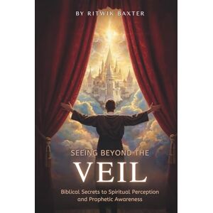 Baxter, Ritwik Seeing Beyond the Veil: Biblical Secrets to Spiritual Perception and Prophetic Awareness Baxter, Ritwik Seeing Beyond the Veil: Biblical Secrets to Spiritual Perception and Prophetic Awareness