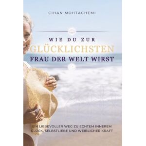 Mohtachemi, Cihan Wie du zur glücklichsten Frau der Welt wirst: Ein liebevoller Weg zu echtem innerem Glück, Selbstliebe und weiblicher Kraft Mohtachemi, Cihan Wie du zur glücklichsten Frau der Welt wirst: Ein liebevoller Weg zu echtem innerem Glück, Selbstliebe und weiblicher Kraft