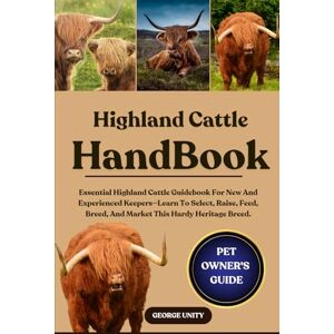 UNITY, GEORGE HIGHLAND CATTLE HANDBOOK: Essential Highland Cattle Guidebook For New And Experienced Keepers—Learn To Select, Raise, Feed, Breed, And Market This Hardy Heritage Breed. UNITY, GEORGE HIGHLAND CATTLE HANDBOOK: Essential Highland Cattle Guidebook For New And Experienced Keepers—Learn To Select, Raise, Feed, Breed, And Market This Hardy Heritage Breed.