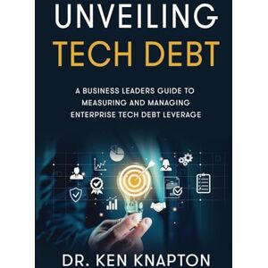 Knapton, Dr. Ken Unveiling Tech Debt: A Business Leaders Guide to Measuring and Managing Enterprise Tech Debt Leverage Knapton, Dr. Ken Unveiling Tech Debt: A Business Leaders Guide to Measuring and Managing Enterprise Tech Debt Leverage