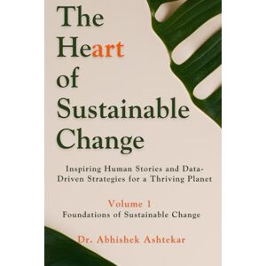 Ashtekar, Dr. Abhishek The Heart of Sustainable Change: Inspiring Human Stories and Data-Driven Strategies for a Thriving Planet Ashtekar, Dr. Abhishek The Heart of Sustainable Change: Inspiring Human Stories and Data-Driven Strategies for a Thriving Planet