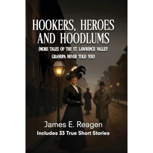 Reagen, James E. Hookers, Heroes and Hoodlums: (More Tales of the St. Lawrence Valley Grandpa Never Told You) Reagen, James E. Hookers, Heroes and Hoodlums: (More Tales of the St. Lawrence Valley Grandpa Never Told You)