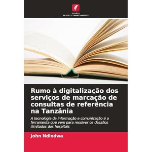 Ndindwa, John Rumo à digitalização dos serviços de marcação de consultas de referência na Tanzânia: A tecnologia da informação e comunicação é a ferramenta que vem para resolver os desafios ilimitados dos hospitais Ndindwa, John Rumo à digitalização dos serviços de marcação de consultas de referência na Tanzânia: A tecnologia da informação e comunicação é a ferramenta que vem para resolver os desafios ilimitados dos hospitais