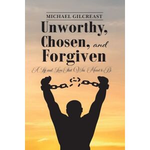 Gilcreast, Michael Unworthy, Chosen and Forgiven: A Life and Love That Was Meant to Be Gilcreast, Michael Unworthy, Chosen and Forgiven: A Life and Love That Was Meant to Be