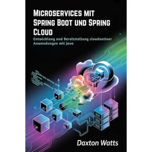 Watts, Daxton Microservices mit Spring Boot und Spring Cloud: Entwicklung und Bereitstellung cloudnativer Anwendungen mit Java Watts, Daxton Microservices mit Spring Boot und Spring Cloud: Entwicklung und Bereitstellung cloudnativer Anwendungen mit Java