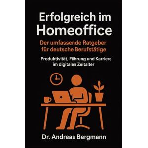 Bergmann, Andreas Erfolgreich im Homeoffice: Der umfassende Ratgeber für deutsche Berufstätige: Produktivität, Führung und Karriere im digitalen Zeitalter (Deutsche KI-Erfolg Serie) Bergmann, Andreas Erfolgreich im Homeoffice: Der umfassende Ratgeber für deutsche Berufstätige: Produktivität, Führung und Karriere im digitalen Zeitalter (Deutsche KI-Erfolg Serie)