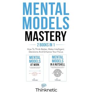Thinknetic Mental Models Mastery 2 Books In 1: How To Think Better, Make Intelligent Decisions And Enhance Your Focus (Decision Making Mastery) Thinknetic Mental Models Mastery 2 Books In 1: How To Think Better, Make Intelligent Decisions And Enhance Your Focus (Decision Making Mastery)
