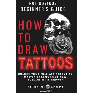 M. Chudy, Peter How To Draw Tattoos: Not Obvious Beginner’s Guide: Unlock Your Full Art Potential: Master Creative Habits & Fuel Artistic Growth M. Chudy, Peter How To Draw Tattoos: Not Obvious Beginner’s Guide: Unlock Your Full Art Potential: Master Creative Habits & Fuel Artistic Growth