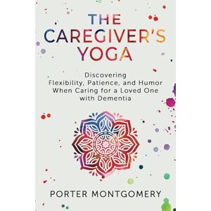 Montgomery, Porter The Caregivers Yoga: Discovering Flexibility, Patience, and Humor When Caring for a Loved One with Dementia Montgomery, Porter The Caregivers Yoga: Discovering Flexibility, Patience, and Humor When Caring for a Loved One with Dementia