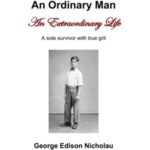 Nicholau, George Edison An Ordinary Man An Extraordinary Life: A sole survivor with true grit Nicholau, George Edison An Ordinary Man An Extraordinary Life: A sole survivor with true grit